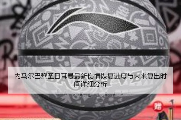 内马尔巴黎圣日耳曼最新伤情恢复进度与未来复出时间详细分析